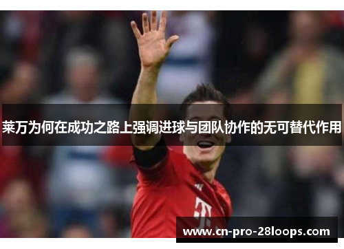 莱万为何在成功之路上强调进球与团队协作的无可替代作用