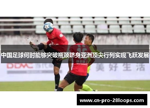 中国足球何时能够突破瓶颈跻身亚洲顶尖行列实现飞跃发展
