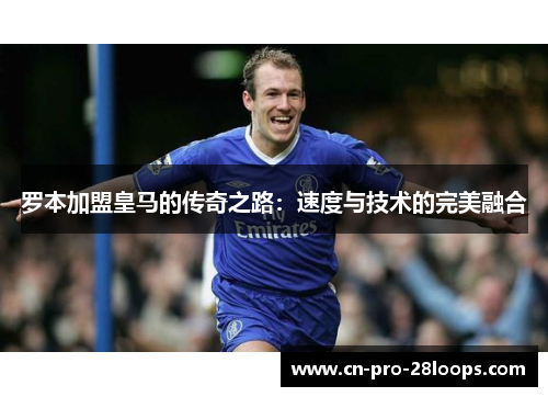 罗本加盟皇马的传奇之路:速度与技术的完美融合 罗本加盟皇马的传奇之路:速度与技术的完美融合