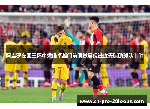 阿圭罗在国王杯中凭借卓越门前嗅觉展现进攻天赋助球队制胜 阿圭罗在国王杯中凭借卓越门前嗅觉展现进攻天赋助球队制胜