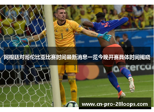 阿根廷对哥伦比亚比赛时间最新消息一览今晚开赛具体时间揭晓