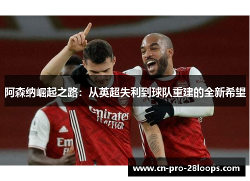 阿森纳崛起之路:从英超失利到球队重建的全新希望 阿森纳崛起之路:从英超失利到球队重建的全新希望