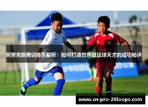 阿贾克斯青训体系解析:如何打造世界级足球天才的成功秘诀 阿贾克斯青训体系解析:如何打造世界级足球天才的成功秘诀