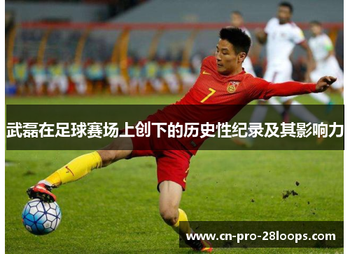 武磊在足球赛场上创下的历史性纪录及其影响力 武磊在足球赛场上创下的历史性纪录及其影响力