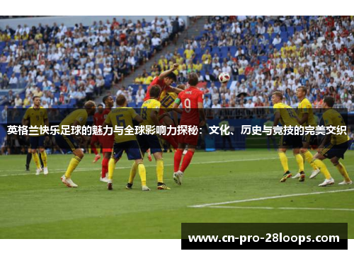 英格兰快乐足球的魅力与全球影响力探秘：文化、历史与竞技的完美交织