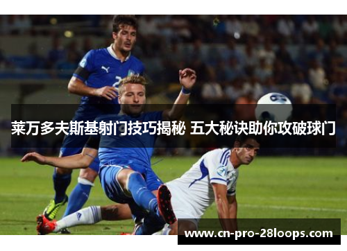 莱万多夫斯基射门技巧揭秘 五大秘诀助你攻破球门