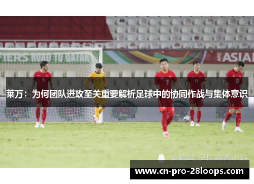 莱万：为何团队进攻至关重要解析足球中的协同作战与集体意识