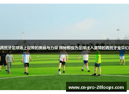 西班牙足球场上绽放的美丽与力量 揭秘那些为足球注入激情的西班牙宝贝们