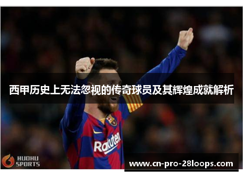 西甲历史上无法忽视的传奇球员及其辉煌成就解析