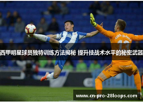 西甲明星球员独特训练方法揭秘 提升技战术水平的秘密武器 西甲明星球员独特训练方法揭秘 提升技战术水平的秘密武器