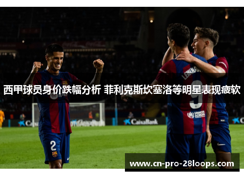 西甲球员身价跌幅分析 菲利克斯坎塞洛等明星表现疲软 西甲球员身价跌幅分析 菲利克斯坎塞洛等明星表现疲软