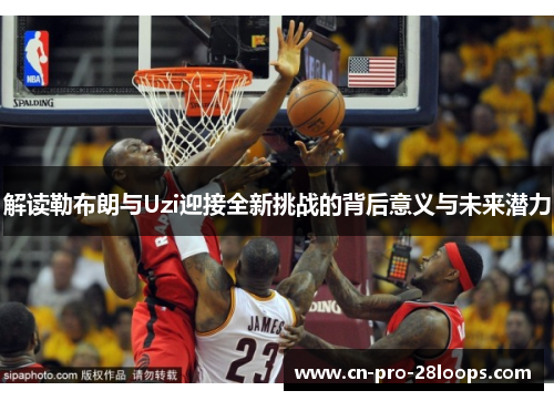解读勒布朗与Uzi迎接全新挑战的背后意义与未来潜力