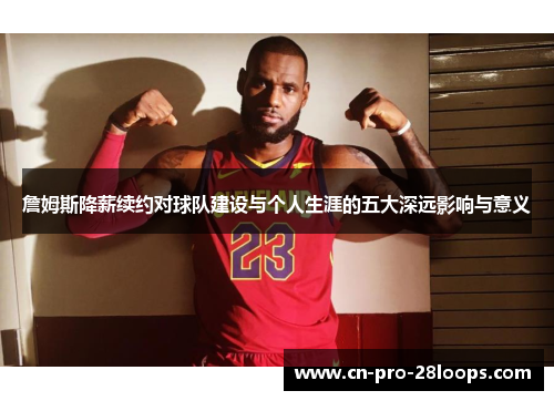 詹姆斯降薪续约对球队建设与个人生涯的五大深远影响与意义