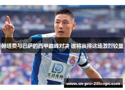 赫塔费与巴萨的西甲巅峰对决 谁将赢得这场激烈较量 赫塔费与巴萨的西甲巅峰对决 谁将赢得这场激烈较量