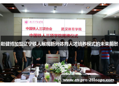 赵健博加盟辽宁铁人展现新兴体育人才培养模式的未来前景 赵健博加盟辽宁铁人展现新兴体育人才培养模式的未来前景