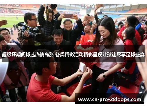 超级杯期间球迷热情高涨 各类精彩活动精彩呈现让球迷尽享足球盛宴
