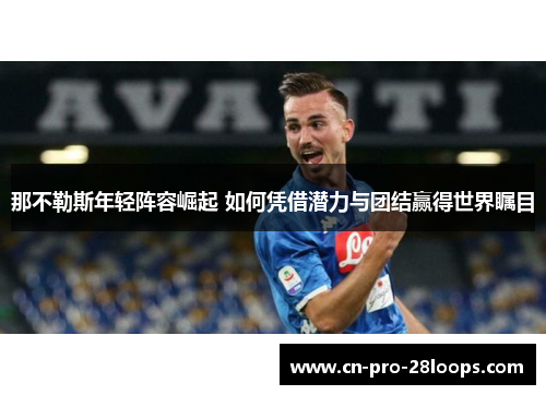 那不勒斯年轻阵容崛起 如何凭借潜力与团结赢得世界瞩目 那不勒斯年轻阵容崛起 如何凭借潜力与团结赢得世界瞩目