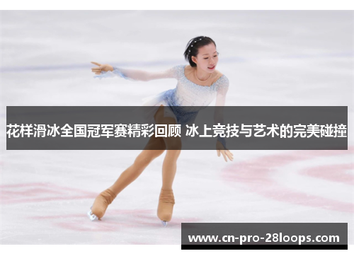 花样滑冰全国冠军赛精彩回顾 冰上竞技与艺术的完美碰撞 花样滑冰全国冠军赛精彩回顾 冰上竞技与艺术的完美碰撞