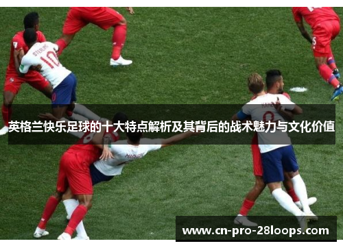 英格兰快乐足球的十大特点解析及其背后的战术魅力与文化价值