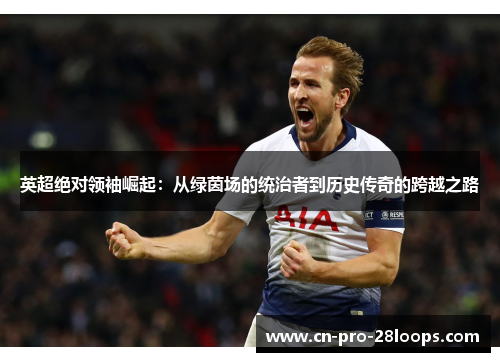 英超绝对领袖崛起:从绿茵场的统治者到历史传奇的跨越之路 英超绝对领袖崛起:从绿茵场的统治者到历史传奇的跨越之路