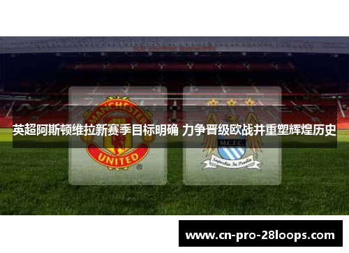 英超阿斯顿维拉新赛季目标明确 力争晋级欧战并重塑辉煌历史 英超阿斯顿维拉新赛季目标明确 力争晋级欧战并重塑辉煌历史