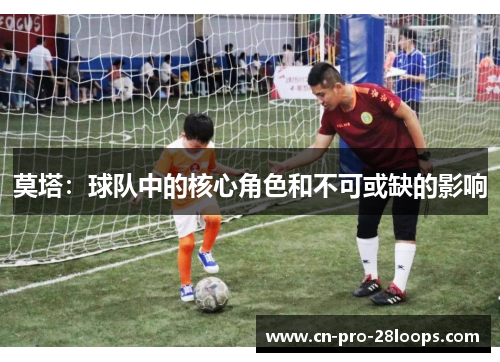 莫塔:球队中的核心角色和不可或缺的影响 莫塔:球队中的核心角色和不可或缺的影响