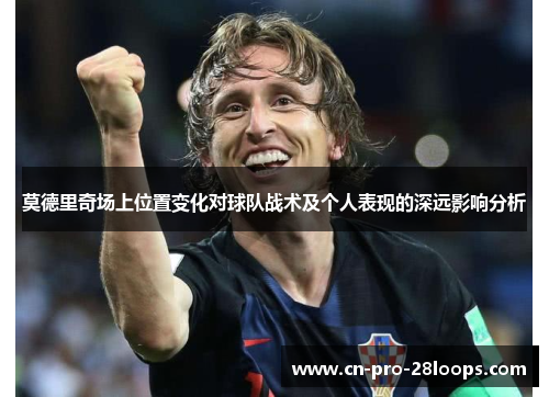 莫德里奇场上位置变化对球队战术及个人表现的深远影响分析 莫德里奇场上位置变化对球队战术及个人表现的深远影响分析