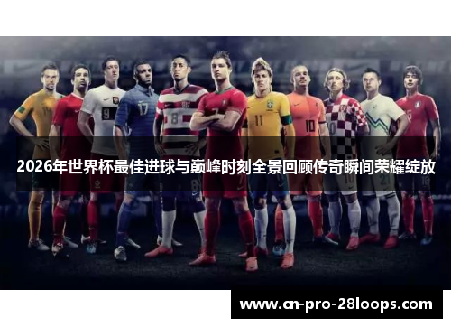 2026年世界杯最佳进球与巅峰时刻全景回顾传奇瞬间荣耀绽放