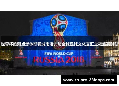 世界杯热潮点燃休斯顿城市活力与全球足球文化交汇之夜盛宴时刻