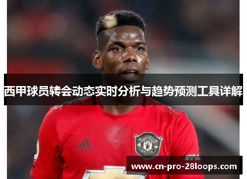 西甲球员转会动态实时分析与趋势预测工具详解 西甲球员转会动态实时分析与趋势预测工具详解
