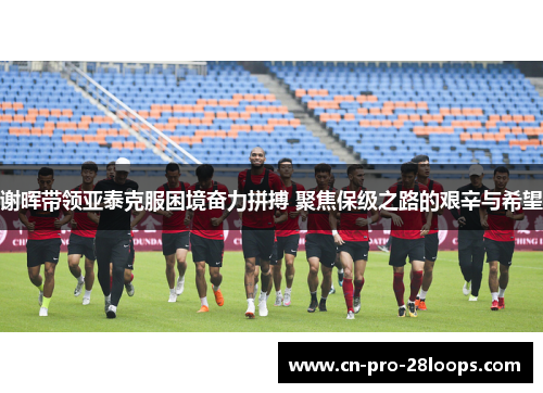 谢晖带领亚泰克服困境奋力拼搏 聚焦保级之路的艰辛与希望