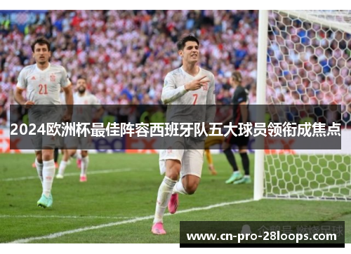 2024欧洲杯最佳阵容西班牙队五大球员领衔成焦点 2024欧洲杯最佳阵容西班牙队五大球员领衔成焦点