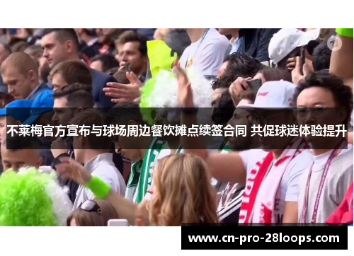 不莱梅官方宣布与球场周边餐饮摊点续签合同 共促球迷体验提升 不莱梅官方宣布与球场周边餐饮摊点续签合同 共促球迷体验提升