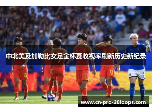 中北美及加勒比女足金杯赛收视率刷新历史新纪录 中北美及加勒比女足金杯赛收视率刷新历史新纪录