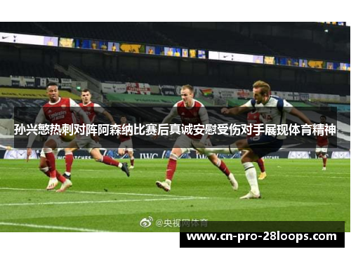 孙兴慜热刺对阵阿森纳比赛后真诚安慰受伤对手展现体育精神