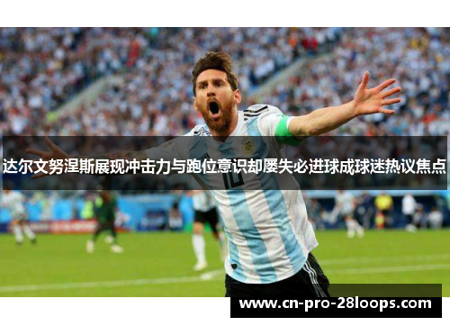达尔文努涅斯展现冲击力与跑位意识却屡失必进球成球迷热议焦点
