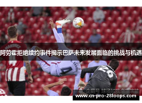 阿劳霍拒绝续约事件揭示巴萨未来发展面临的挑战与机遇 阿劳霍拒绝续约事件揭示巴萨未来发展面临的挑战与机遇