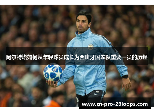 阿尔特塔如何从年轻球员成长为西班牙国家队重要一员的历程 阿尔特塔如何从年轻球员成长为西班牙国家队重要一员的历程