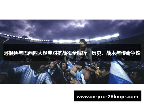 阿根廷与巴西四大经典对抗战役全解析:历史、战术与传奇争锋 阿根廷与巴西四大经典对抗战役全解析:历史、战术与传奇争锋
