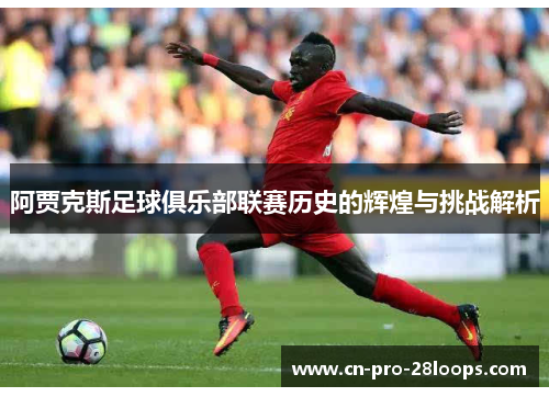 阿贾克斯足球俱乐部联赛历史的辉煌与挑战解析 阿贾克斯足球俱乐部联赛历史的辉煌与挑战解析