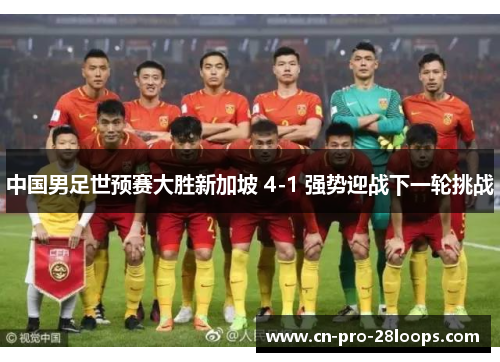 中国男足世预赛大胜新加坡 4-1 强势迎战下一轮挑战 中国男足世预赛大胜新加坡 4-1 强势迎战下一轮挑战