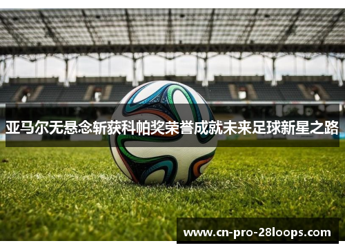 亚马尔无悬念斩获科帕奖荣誉成就未来足球新星之路 亚马尔无悬念斩获科帕奖荣誉成就未来足球新星之路