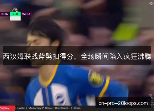 西汉姆联战斧劈扣得分，全场瞬间陷入疯狂沸腾